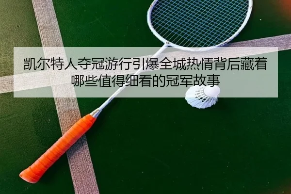 凯尔特人夺冠游行引爆全城热情背后藏着哪些值得细看的冠军故事