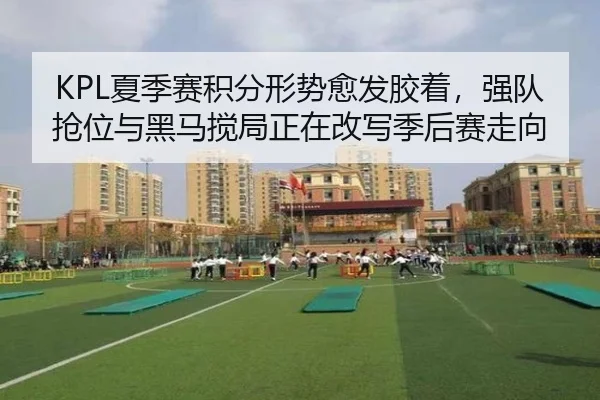 KPL夏季赛积分形势愈发胶着，强队抢位与黑马搅局正在改写季后赛走向