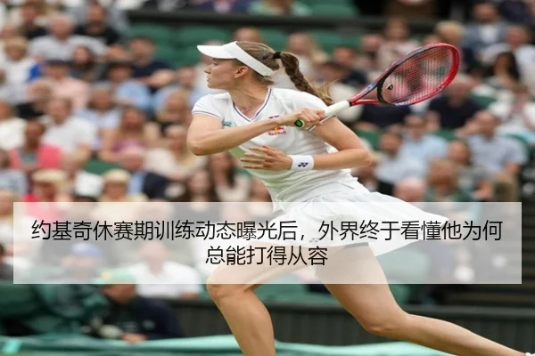 约基奇休赛期训练动态曝光后，外界终于看懂他为何总能打得从容